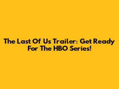 The Last Of Us Trailer: Get Ready For The HBO Series!