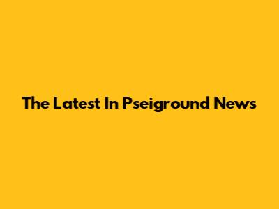 The Latest In Pseiground News