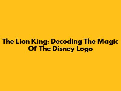 The Lion King: Decoding The Magic Of The Disney Logo