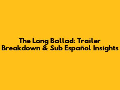 The Long Ballad: Trailer Breakdown & Sub Español Insights