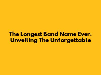 The Longest Band Name Ever: Unveiling The Unforgettable