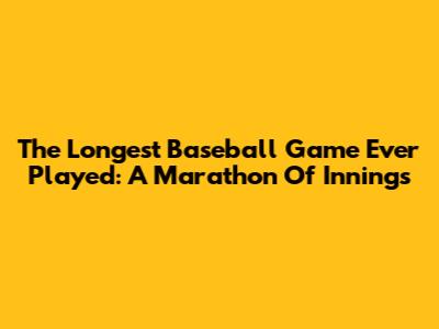 The Longest Baseball Game Ever Played: A Marathon Of Innings