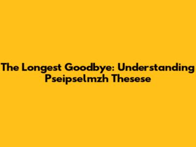 The Longest Goodbye: Understanding Pseipselmzh Thesese