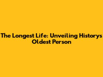 The Longest Life: Unveiling History's Oldest Person