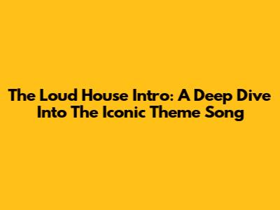 The Loud House Intro: A Deep Dive Into The Iconic Theme Song