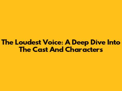 The Loudest Voice: A Deep Dive Into The Cast And Characters