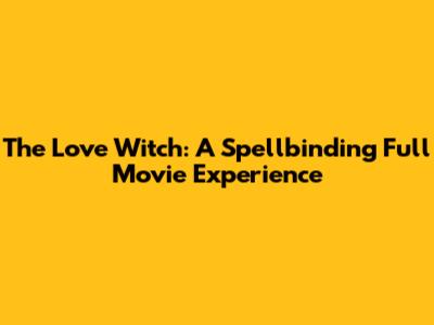 The Love Witch: A Spellbinding Full Movie Experience