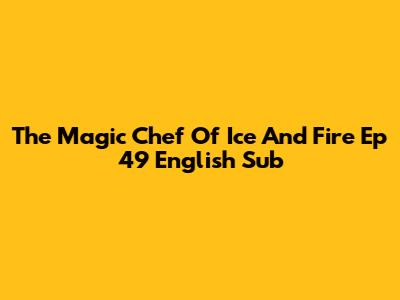 The Magic Chef Of Ice And Fire Ep 49 English Sub