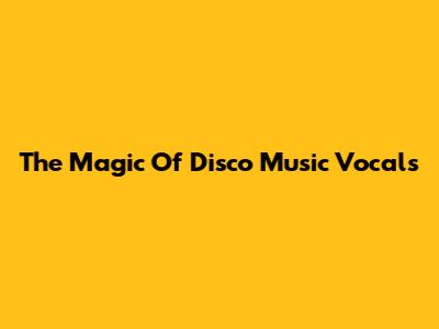 The Magic Of Disco Music Vocals
