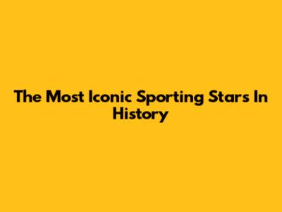 The Most Iconic Sporting Stars In History