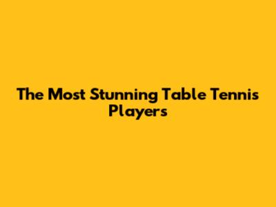 The Most Stunning Table Tennis Players