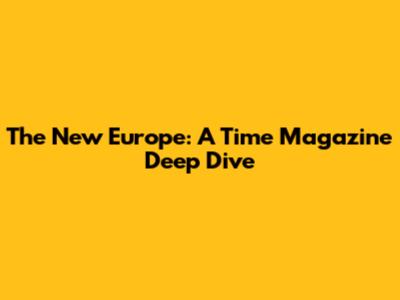 The New Europe: A Time Magazine Deep Dive