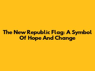 The New Republic Flag: A Symbol Of Hope And Change