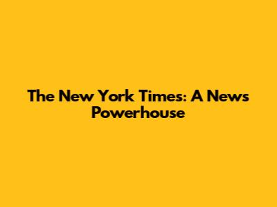 The New York Times: A News Powerhouse