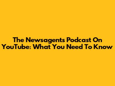 The Newsagents Podcast On YouTube: What You Need To Know