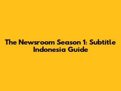 The Newsroom Season 1: Subtitle Indonesia Guide