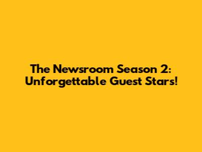 The Newsroom Season 2: Unforgettable Guest Stars!
