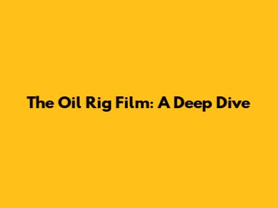The Oil Rig Film: A Deep Dive