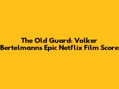 The Old Guard: Volker Bertelmann's Epic Netflix Film Score