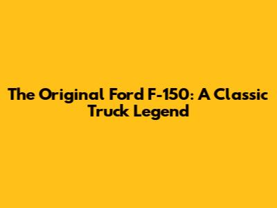 The Original Ford F-150: A Classic Truck Legend