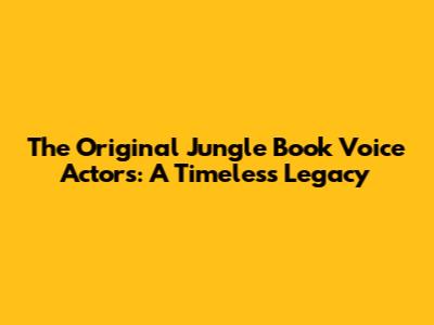 The Original Jungle Book Voice Actors: A Timeless Legacy