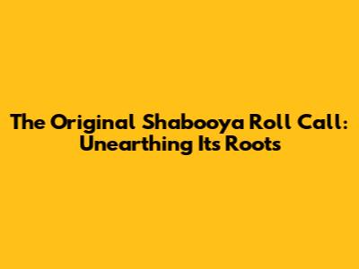 The Original Shabooya Roll Call: Unearthing Its Roots