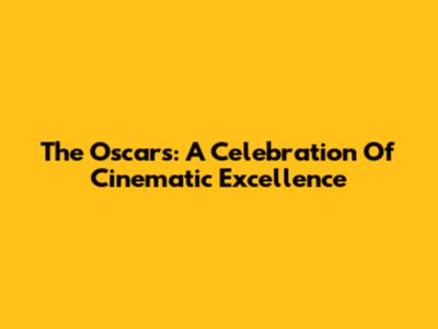 The Oscars: A Celebration Of Cinematic Excellence