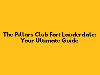 The Pillars Club Fort Lauderdale: Your Ultimate Guide