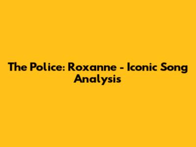 The Police: Roxanne - Iconic Song Analysis