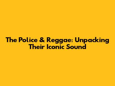 The Police & Reggae: Unpacking Their Iconic Sound