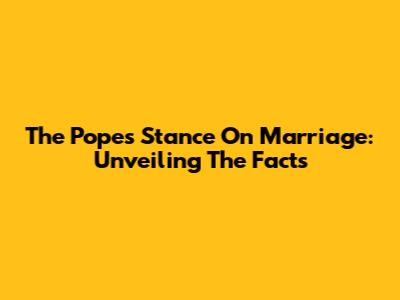 The Pope's Stance On Marriage: Unveiling The Facts