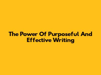 The Power Of Purposeful And Effective Writing