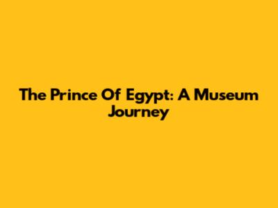 The Prince Of Egypt: A Museum Journey