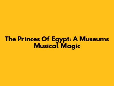 The Princes Of Egypt: A Museum's Musical Magic