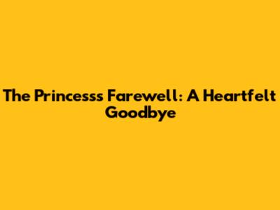 The Princess's Farewell: A Heartfelt Goodbye