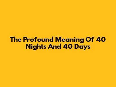The Profound Meaning Of 40 Nights And 40 Days