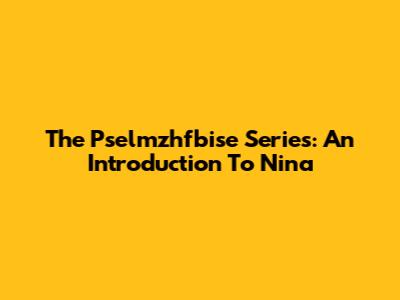 The Pselmzhfbise Series: An Introduction To Nina