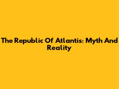 The Republic Of Atlantis: Myth And Reality