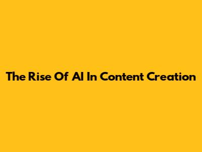 The Rise Of AI In Content Creation