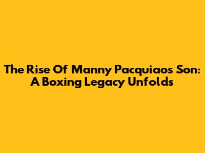 The Rise Of Manny Pacquiao's Son: A Boxing Legacy Unfolds