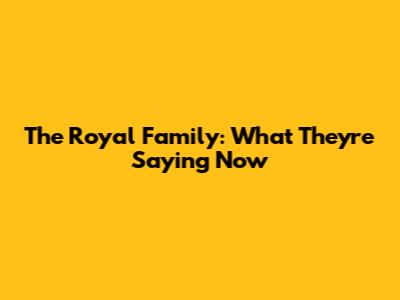 The Royal Family: What They're Saying Now