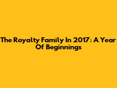 The Royalty Family In 2017: A Year Of Beginnings