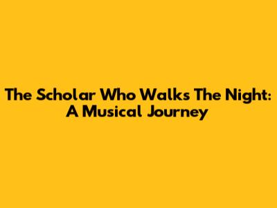 The Scholar Who Walks The Night: A Musical Journey