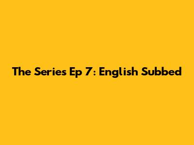 The Series Ep 7: English Subbed