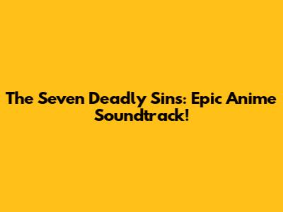The Seven Deadly Sins: Epic Anime Soundtrack!