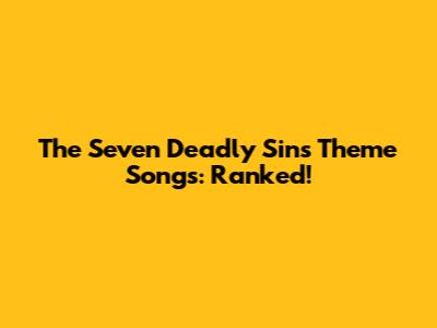 The Seven Deadly Sins Theme Songs: Ranked!