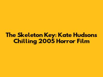 The Skeleton Key: Kate Hudson's Chilling 2005 Horror Film