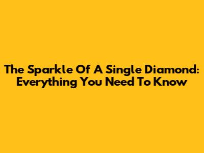 The Sparkle Of A Single Diamond: Everything You Need To Know