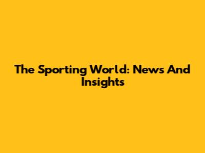 The Sporting World: News And Insights