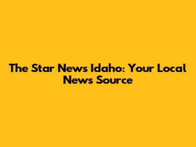 The Star News Idaho: Your Local News Source